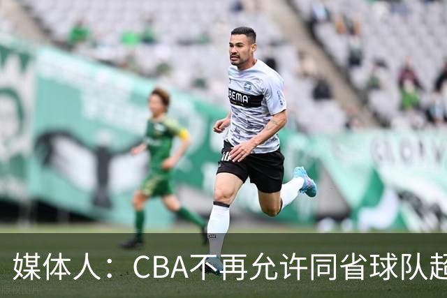 媒体人：CBA不再允许同省球队超过三支 但拥有单列市的省份除外