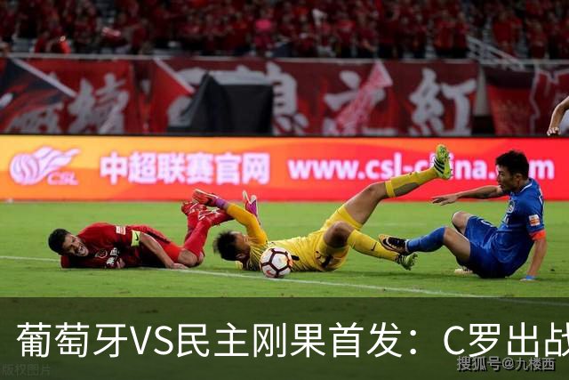 葡萄牙VS民主刚果首发：C罗出战 B费B席配巴黎二虎将